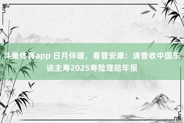 斗鱼体育app 日月伴暖，看管安康：请查收中国东谈主寿2025寿险理赔年报