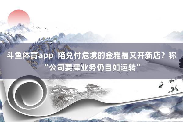 斗鱼体育app  陷兑付危境的金雅福又开新店？称“公司要津业务仍自如运转”