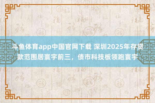斗鱼体育app中国官网下载 深圳2025年存贷款范围居寰宇前三，债市科技板领跑寰宇