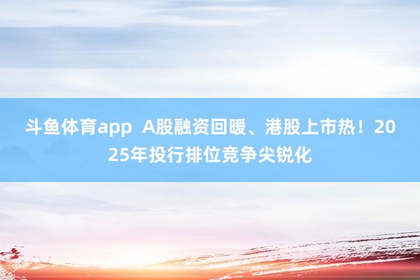 斗鱼体育app  A股融资回暖、港股上市热！2025年投行排位竞争尖锐化