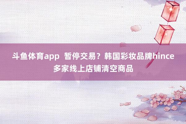 斗鱼体育app  暂停交易？韩国彩妆品牌hince多家线上店铺清空商品