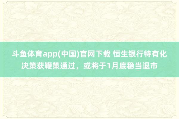 斗鱼体育app(中国)官网下载 恒生银行特有化决策获鞭策通过，或将于1月底稳当退市