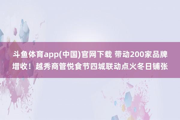 斗鱼体育app(中国)官网下载 带动200家品牌增收！越秀商管悦食节四城联动点火冬日铺张