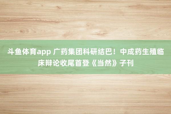 斗鱼体育app 广药集团科研结巴！中成药生殖临床辩论收尾首登《当然》子刊