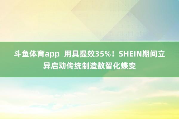 斗鱼体育app  用具提效35%！SHEIN期间立异启动传统制造数智化蝶变