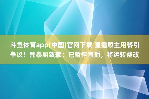 斗鱼体育app(中国)官网下载 直播顾主用餐引争议！鼎泰厨致歉：已暂停直播，将运转整改