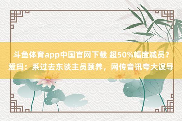 斗鱼体育app中国官网下载 超50%幅度减员？爱玛：系过去东谈主员颐养，网传音讯夸大误导
