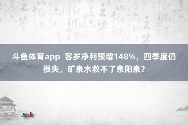 斗鱼体育app  客岁净利预增148%，四季度仍损失，矿泉水救不了泉阳泉？