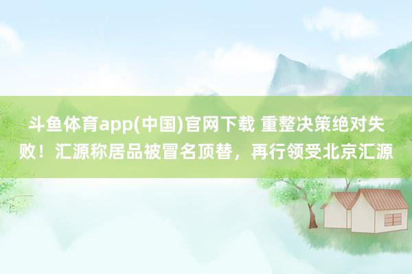 斗鱼体育app(中国)官网下载 重整决策绝对失败！汇源称居品被冒名顶替，再行领受北京汇源
