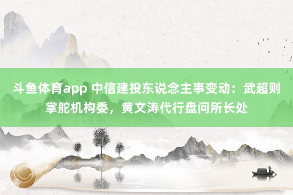 斗鱼体育app 中信建投东说念主事变动：武超则掌舵机构委，黄文涛代行盘问所长处