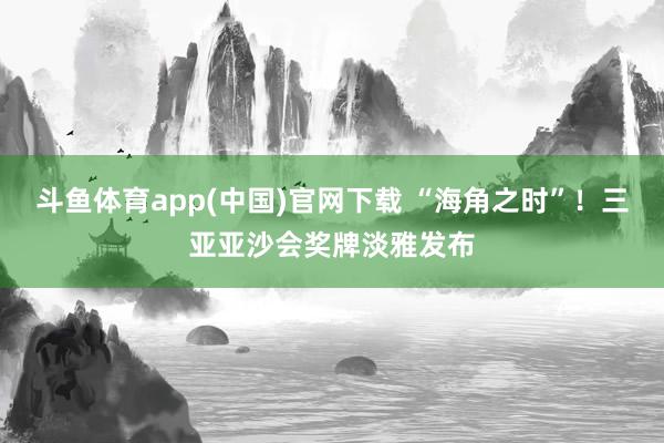 斗鱼体育app(中国)官网下载 “海角之时”！三亚亚沙会奖牌淡雅发布