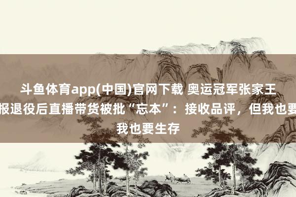 斗鱼体育app(中国)官网下载 奥运冠军张家王人回报退役后直播带货被批“忘本”：接收品评，但我也要生存