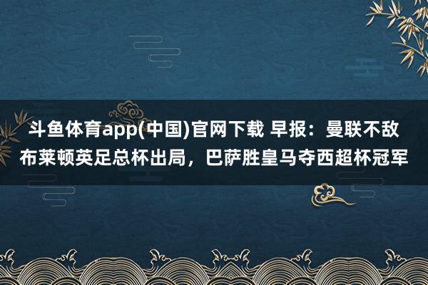斗鱼体育app(中国)官网下载 早报：曼联不敌布莱顿英足总杯出局，巴萨胜皇马夺西超杯冠军
