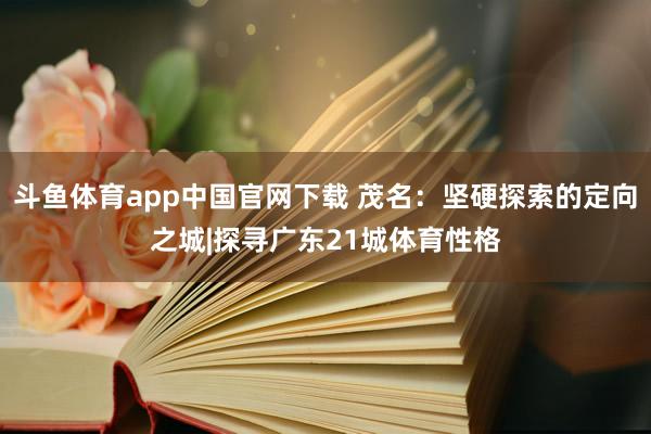 斗鱼体育app中国官网下载 茂名：坚硬探索的定向之城|探寻广东21城体育性格