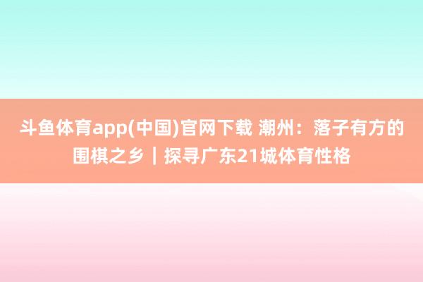 斗鱼体育app(中国)官网下载 潮州：落子有方的围棋之乡｜探寻广东21城体育性格