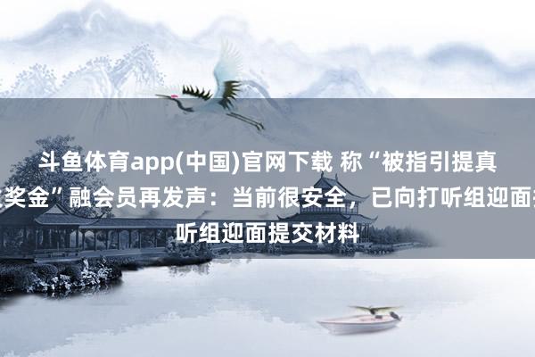 斗鱼体育app(中国)官网下载 称“被指引提真金不怕火奖金”融会员再发声：当前很安全，已向打听组迎面提交材料