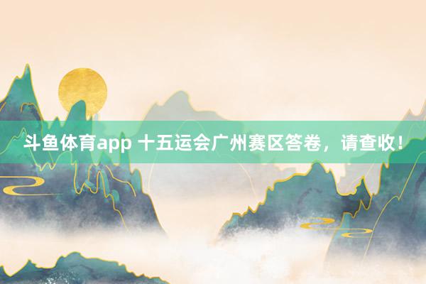 斗鱼体育app 十五运会广州赛区答卷，请查收！
