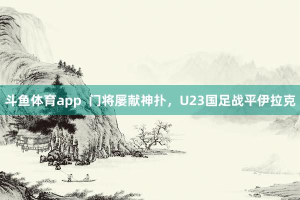 斗鱼体育app  门将屡献神扑，U23国足战平伊拉克