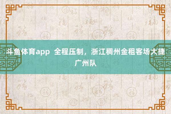 斗鱼体育app  全程压制，浙江稠州金租客场大捷广州队
