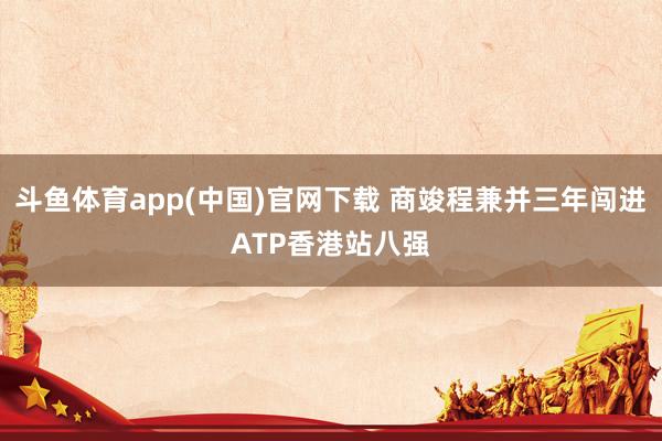 斗鱼体育app(中国)官网下载 商竣程兼并三年闯进ATP香港站八强