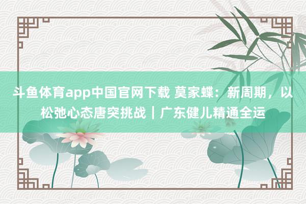 斗鱼体育app中国官网下载 莫家蝶：新周期，以松弛心态唐突挑战｜广东健儿精通全运