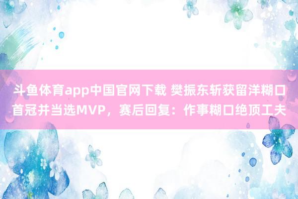 斗鱼体育app中国官网下载 樊振东斩获留洋糊口首冠并当选MVP，赛后回复：作事糊口绝顶工夫