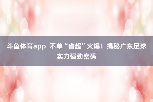 斗鱼体育app  不单“省超”火爆！揭秘广东足球实力强劲密码