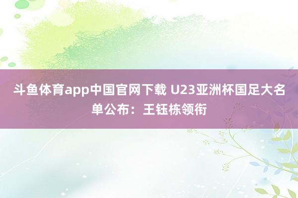 斗鱼体育app中国官网下载 U23亚洲杯国足大名单公布：王钰栋领衔