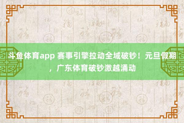 斗鱼体育app 赛事引擎拉动全域破钞！元旦假期，广东体育破钞激越涌动