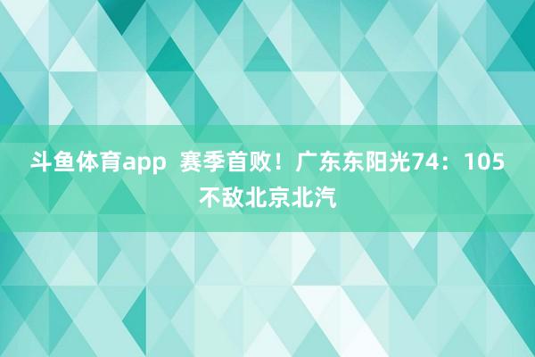 斗鱼体育app  赛季首败！广东东阳光74：105不敌北京北汽