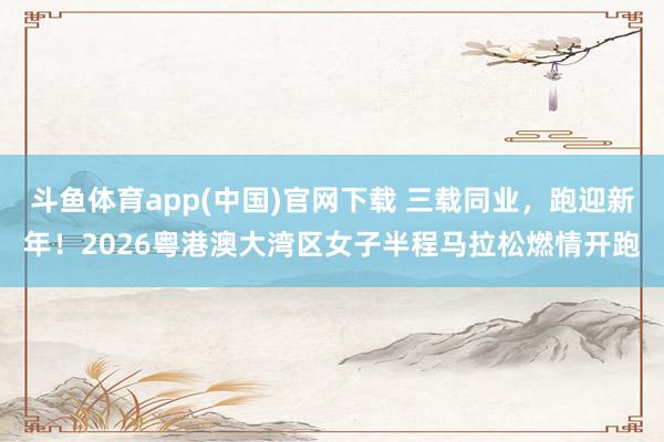 斗鱼体育app(中国)官网下载 三载同业，跑迎新年！2026粤港澳大湾区女子半程马拉松燃情开跑