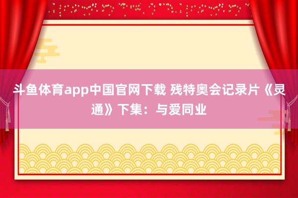 斗鱼体育app中国官网下载 残特奥会记录片《灵通》下集：与爱同业