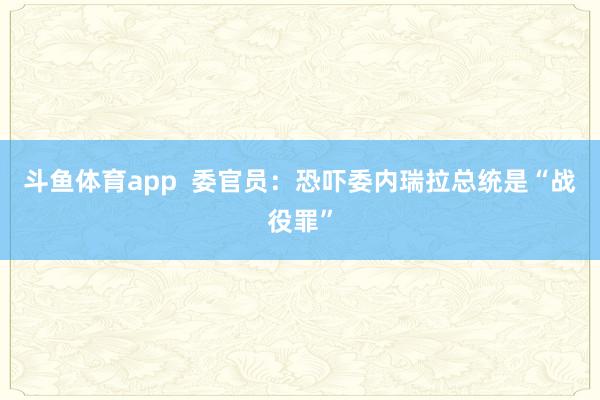 斗鱼体育app  委官员：恐吓委内瑞拉总统是“战役罪”