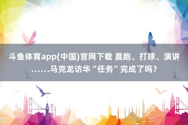 斗鱼体育app(中国)官网下载 晨跑、打球、演讲……马克龙访华“任务”完成了吗？