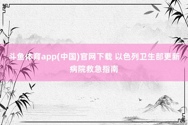 斗鱼体育app(中国)官网下载 以色列卫生部更新病院救急指南