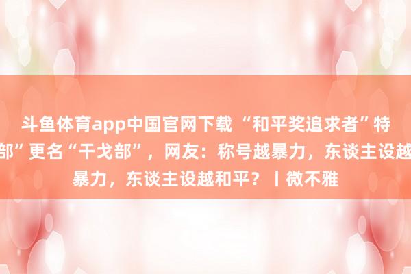 斗鱼体育app中国官网下载 “和平奖追求者”特朗普要将“国防部”更名“干戈部”，网友：称号越暴力，东谈主设越和平？丨微不雅