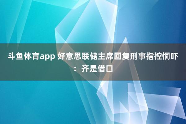 斗鱼体育app 好意思联储主席回复刑事指控恫吓：齐是借口