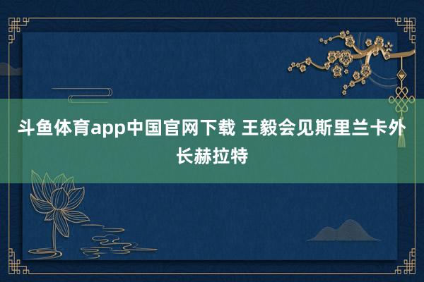 斗鱼体育app中国官网下载 王毅会见斯里兰卡外长赫拉特