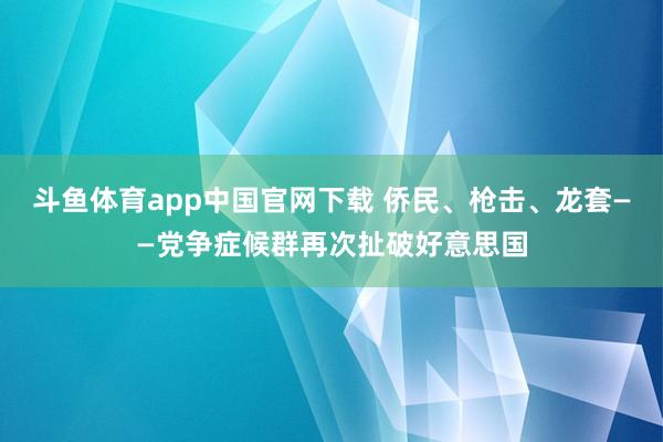 斗鱼体育app中国官网下载 侨民、枪击、龙套——党争症候群再次扯破好意思国