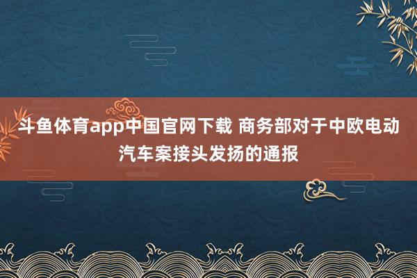 斗鱼体育app中国官网下载 商务部对于中欧电动汽车案接头发扬的通报