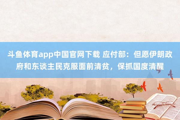 斗鱼体育app中国官网下载 应付部：但愿伊朗政府和东谈主民克服面前清贫，保抓国度清醒