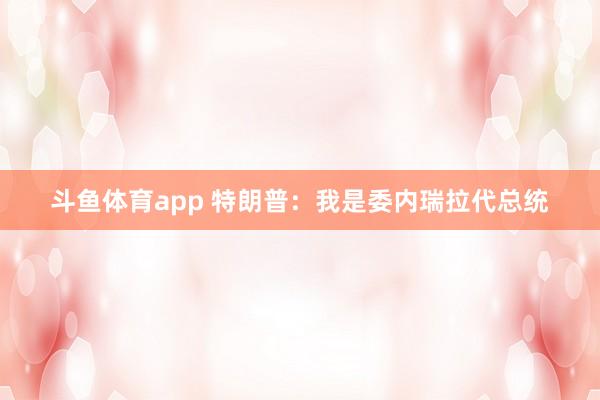 斗鱼体育app 特朗普：我是委内瑞拉代总统