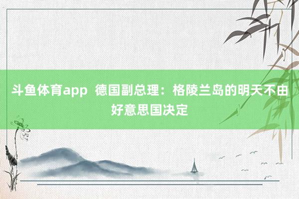 斗鱼体育app  德国副总理：格陵兰岛的明天不由好意思国决定
