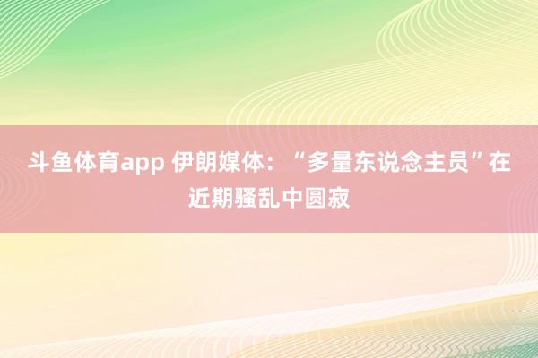斗鱼体育app 伊朗媒体：“多量东说念主员”在近期骚乱中圆寂