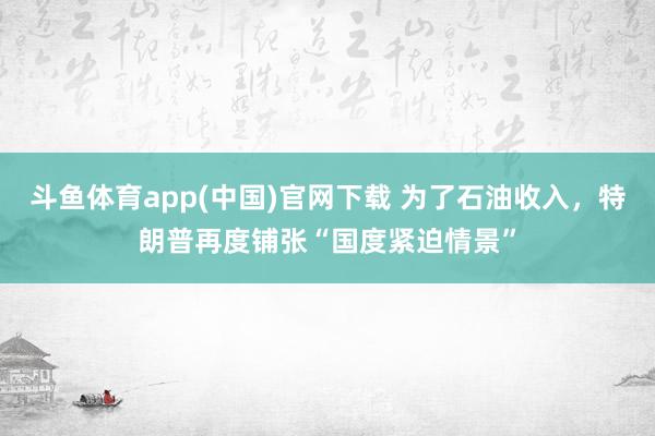 斗鱼体育app(中国)官网下载 为了石油收入，特朗普再度铺张“国度紧迫情景”