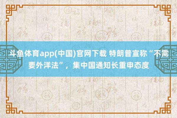 斗鱼体育app(中国)官网下载 特朗普宣称“不需要外洋法”，集中国通知长重申态度