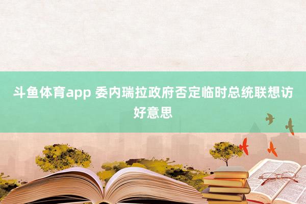斗鱼体育app 委内瑞拉政府否定临时总统联想访好意思