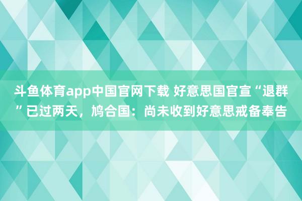 斗鱼体育app中国官网下载 好意思国官宣“退群”已过两天，鸠合国：尚未收到好意思戒备奉告