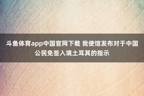 斗鱼体育app中国官网下载 我使馆发布对于中国公民免签入境土耳其的指示