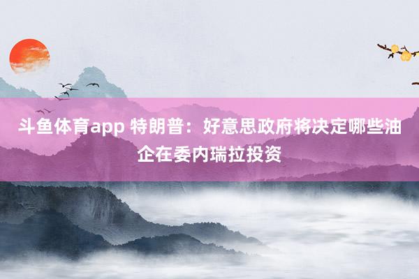 斗鱼体育app 特朗普：好意思政府将决定哪些油企在委内瑞拉投资